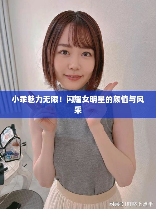 小乖魅力無限！閃耀女明星的顏值與風(fēng)采