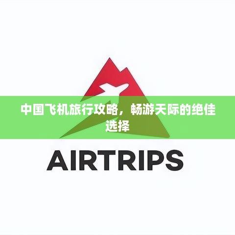 中國(guó)飛機(jī)旅行攻略，暢游天際的絕佳選擇