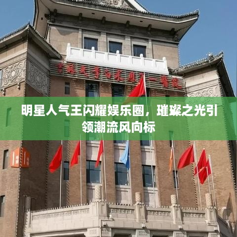 明星人氣王閃耀娛樂圈，璀璨之光引領(lǐng)潮流風(fēng)向標(biāo)