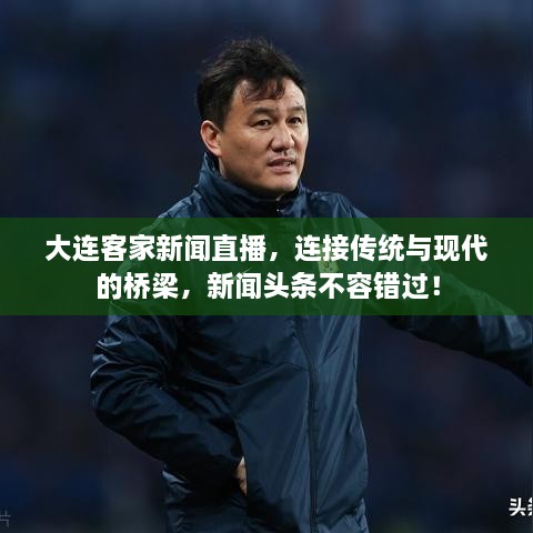 大連客家新聞直播，連接傳統(tǒng)與現(xiàn)代的橋梁，新聞頭條不容錯過！