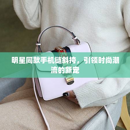 明星同款手機鏈斜挎，引領(lǐng)時尚潮流的新寵