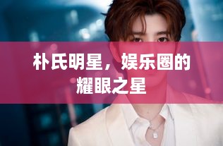 樸氏明星，娛樂圈的耀眼之星