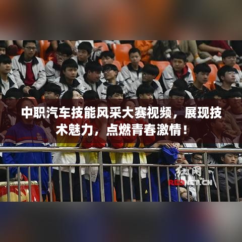 中職汽車技能風(fēng)采大賽視頻，展現(xiàn)技術(shù)魅力，點(diǎn)燃青春激情！