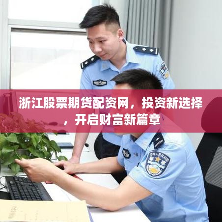 浙江股票期貨配資網(wǎng)，投資新選擇，開(kāi)啟財(cái)富新篇章