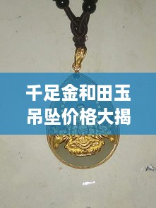 千足金和田玉吊墜價格大揭秘，最新行情解析，讓您輕松選購！