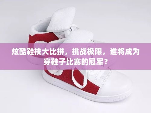 炫酷鞋技大比拼，挑戰(zhàn)極限，誰將成為穿鞋子比賽的冠軍？