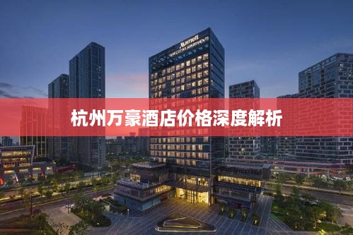 杭州萬(wàn)豪酒店價(jià)格深度解析