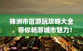 株洲市區(qū)游玩攻略大全，帶你暢游城市魅力！