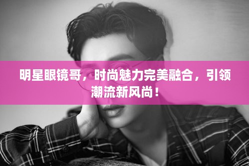 明星眼鏡哥，時(shí)尚魅力完美融合，引領(lǐng)潮流新風(fēng)尚！