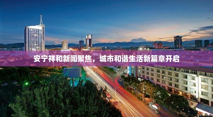 安寧祥和新聞聚焦，城市和諧生活新篇章開啟