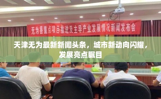 天津無(wú)為最新新聞?lì)^條，城市新動(dòng)向閃耀，發(fā)展亮點(diǎn)矚目