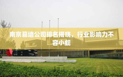 南京幕墻公司排名揭曉，行業(yè)影響力不容小覷