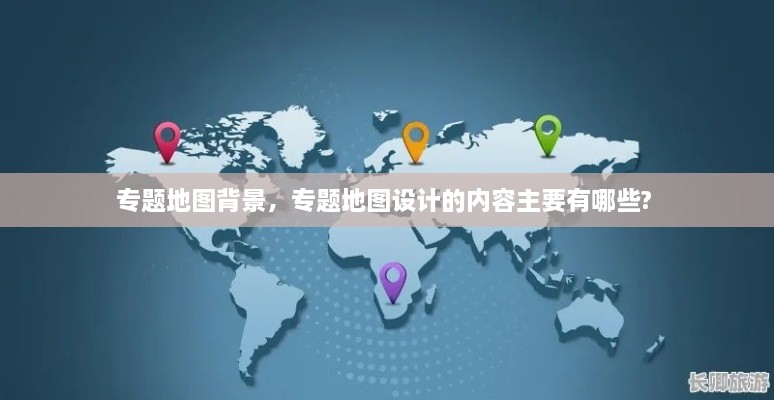 專(zhuān)題地圖背景，專(zhuān)題地圖設(shè)計(jì)的內(nèi)容主要有哪些? 