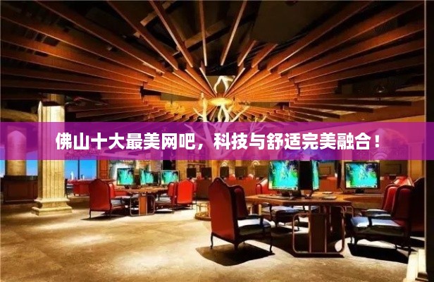 佛山十大最美網(wǎng)吧，科技與舒適完美融合！