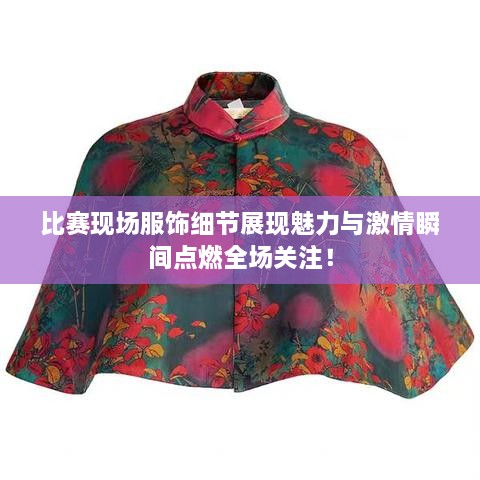 比賽現(xiàn)場服飾細(xì)節(jié)展現(xiàn)魅力與激情瞬間點(diǎn)燃全場關(guān)注！