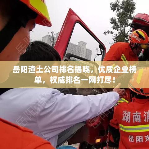 岳陽(yáng)渣土公司排名揭曉，優(yōu)質(zhì)企業(yè)榜單，權(quán)威排名一網(wǎng)打盡！