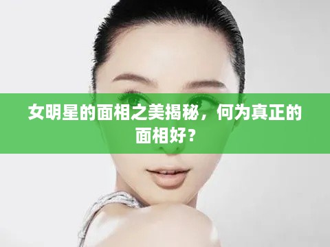 女明星的面相之美揭秘，何為真正的面相好？