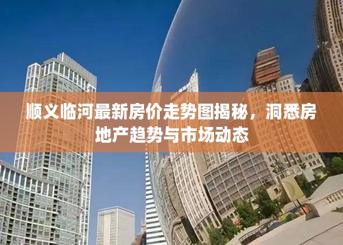 順義臨河最新房?jī)r(jià)走勢(shì)圖揭秘，洞悉房地產(chǎn)趨勢(shì)與市場(chǎng)動(dòng)態(tài)