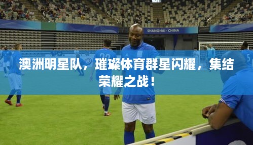 澳洲明星隊(duì)，璀璨體育群星閃耀，集結(jié)榮耀之戰(zhàn)！