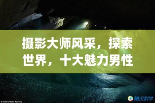 攝影大師風(fēng)采，探索世界，十大魅力男性攝影師傳世佳作欣賞