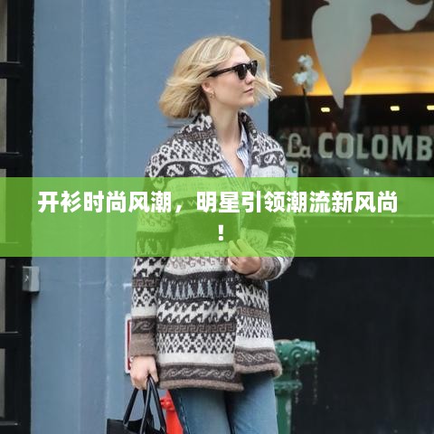 開(kāi)衫時(shí)尚風(fēng)潮，明星引領(lǐng)潮流新風(fēng)尚！