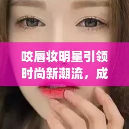 咬唇妝明星引領(lǐng)時(shí)尚新潮流，成為潮流新寵兒