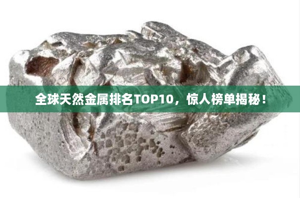 全球天然金屬排名TOP10，驚人榜單揭秘！