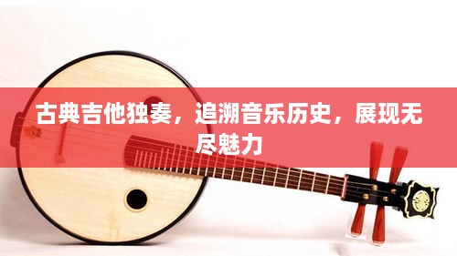 古典吉他獨(dú)奏，追溯音樂(lè)歷史，展現(xiàn)無(wú)盡魅力