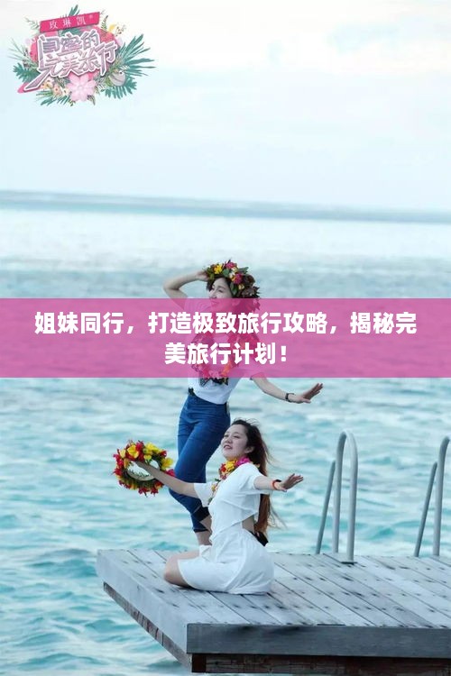姐妹同行，打造極致旅行攻略，揭秘完美旅行計劃！