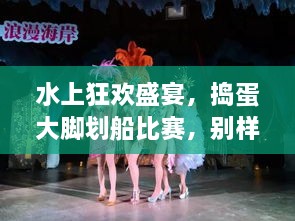 水上狂歡盛宴，搗蛋大腳劃船比賽，別樣精彩不容錯(cuò)過(guò)！