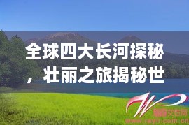 全球四大長河探秘，壯麗之旅揭秘世界河流之美