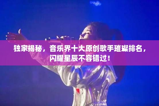 獨家揭秘，音樂界十大原創(chuàng)歌手璀璨排名，閃耀星辰不容錯過！