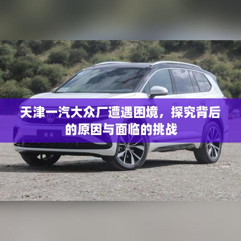 天津一汽大眾廠遭遇困境，探究背后的原因與面臨的挑戰(zhàn)