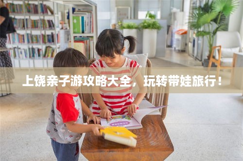 上饒親子游攻略大全，玩轉(zhuǎn)帶娃旅行！