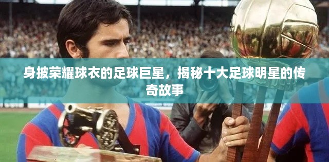 身披榮耀球衣的足球巨星，揭秘十大足球明星的傳奇故事
