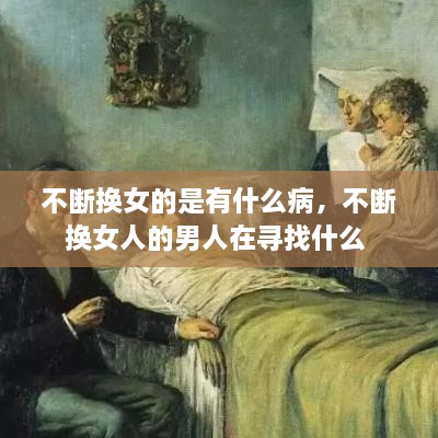 不斷換女的是有什么病，不斷換女人的男人在尋找什么 