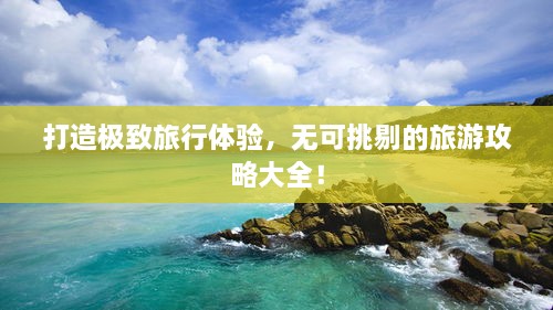 打造極致旅行體驗(yàn)，無可挑剔的旅游攻略大全！