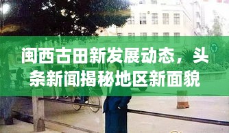 閩西古田新發(fā)展動態(tài)，頭條新聞揭秘地區(qū)新面貌