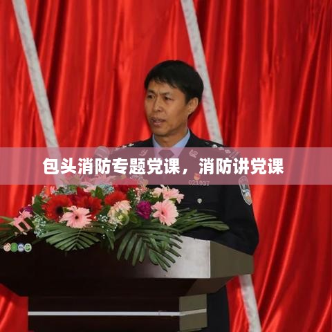 包頭消防專題黨課，消防講黨課 