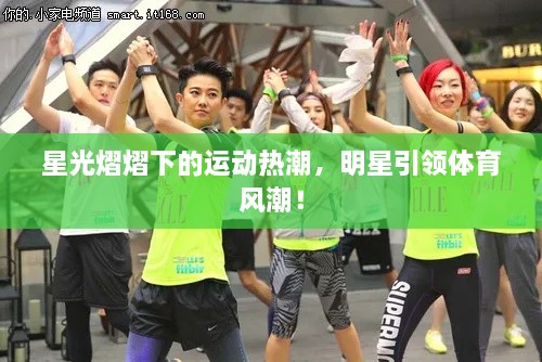 星光熠熠下的運(yùn)動(dòng)熱潮，明星引領(lǐng)體育風(fēng)潮！