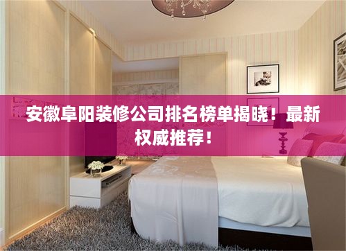 安徽阜陽裝修公司排名榜單揭曉！最新權(quán)威推薦！