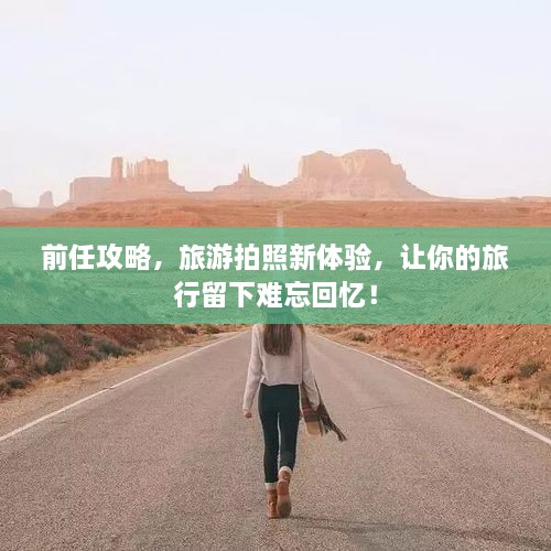前任攻略，旅游拍照新體驗(yàn)，讓你的旅行留下難忘回憶！