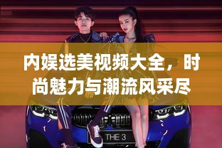內(nèi)娛選美視頻大全，時尚魅力與潮流風采盡收眼底