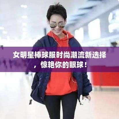 女明星棒球服時尚潮流新選擇，驚艷你的眼球！