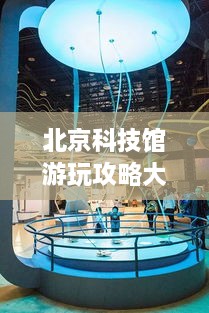 北京科技館游玩攻略大全！必看的旅游指南！
