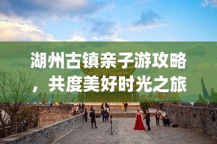 湖州古鎮(zhèn)親子游攻略，共度美好時(shí)光之旅