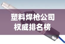 塑料焊槍公司權(quán)威排名榜單揭曉！