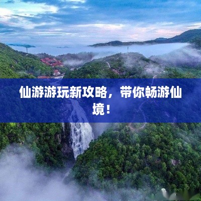 仙游游玩新攻略，帶你暢游仙境！