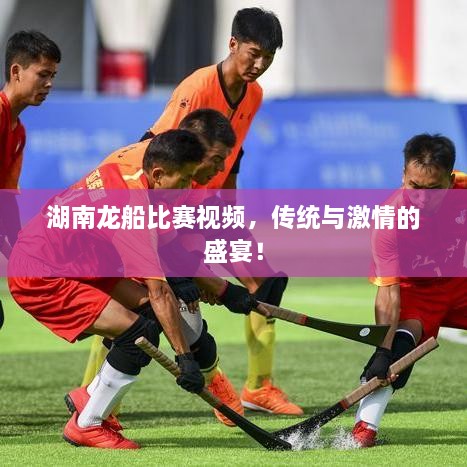 湖南龍船比賽視頻，傳統(tǒng)與激情的盛宴！