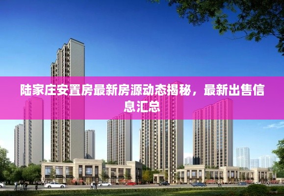 陸家莊安置房最新房源動(dòng)態(tài)揭秘，最新出售信息匯總